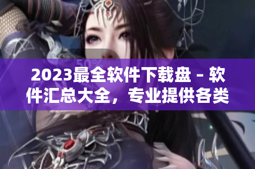 2023最全软件下载盘 – 软件汇总大全，专业提供各类软件下载！