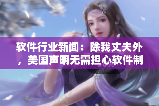 软件行业新闻：除我丈夫外，美国声明无需担心软件制造商安全问题！