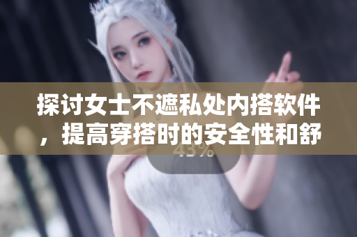 探讨女士不遮私处内搭软件，提高穿搭时的安全性和舒适度
