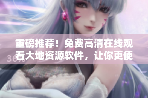 重磅推荐！免费高清在线观看大地资源软件，让你更便捷地掌握世界资源！