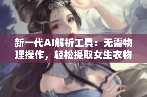 新一代AI解析工具：无需物理操作，轻松提取女生衣物深层信息！