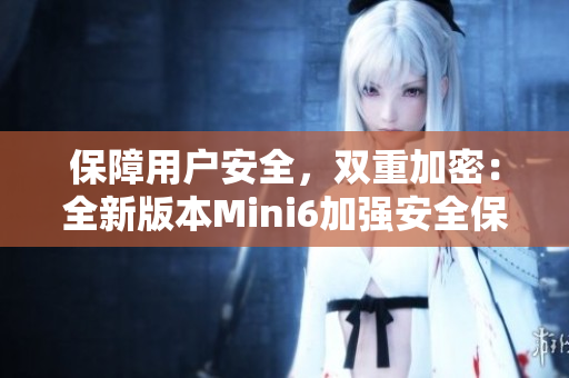 保障用户安全，双重加密：全新版本Mini6加强安全保护