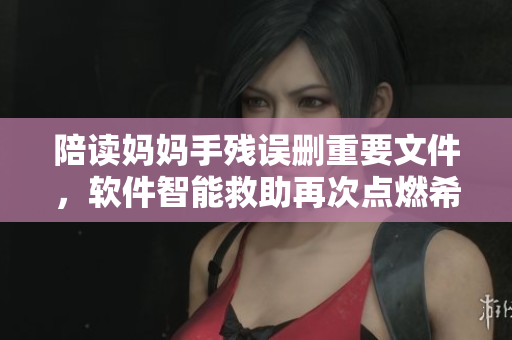 陪读妈妈手残误删重要文件，软件智能救助再次点燃希望