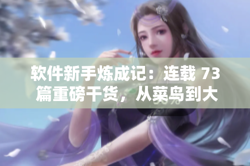 软件新手炼成记：连载 73 篇重磅干货，从菜鸟到大神