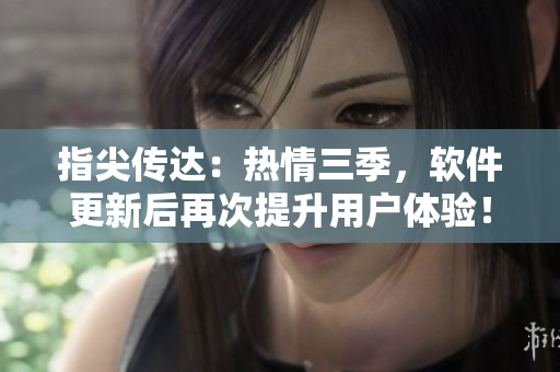 指尖传达：热情三季，软件更新后再次提升用户体验！