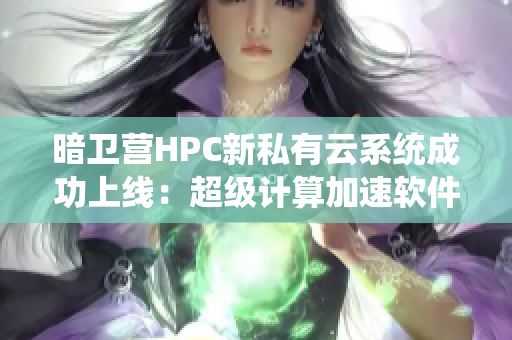 暗卫营HPC新私有云系统成功上线：超级计算加速软件开发
