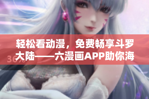 轻松看动漫，免费畅享斗罗大陆——六漫画APP助你海量漫画随心观