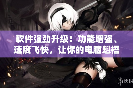 软件强劲升级！功能增强、速度飞快，让你的电脑魁梧健壮，并拥有饕餮食欲！