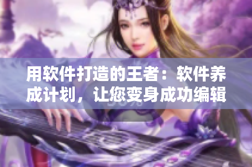 用软件打造的王者：软件养成计划，让您变身成功编辑！