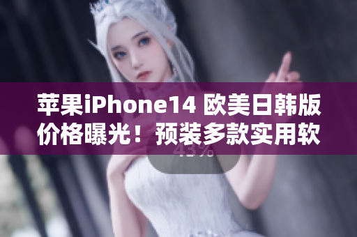 苹果iPhone14 欧美日韩版价格曝光！预装多款实用软件！