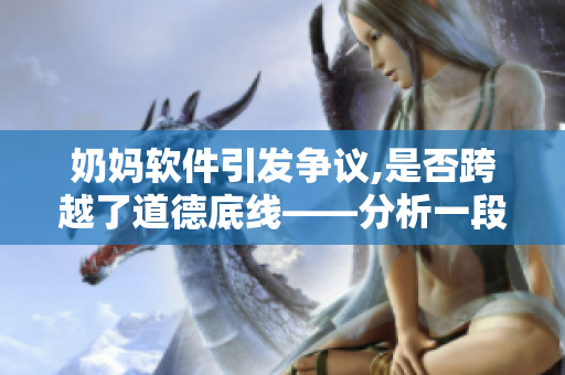 奶妈软件引发争议,是否跨越了道德底线——分析一段备受关注的视频