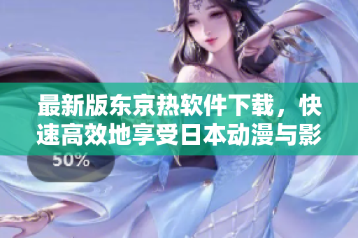 最新版东京热软件下载，快速高效地享受日本动漫与影视资源
