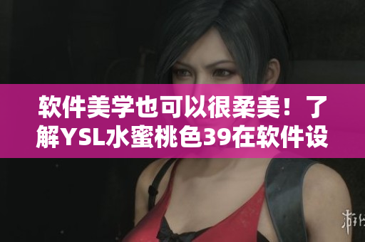 软件美学也可以很柔美！了解YSL水蜜桃色39在软件设计界的应用