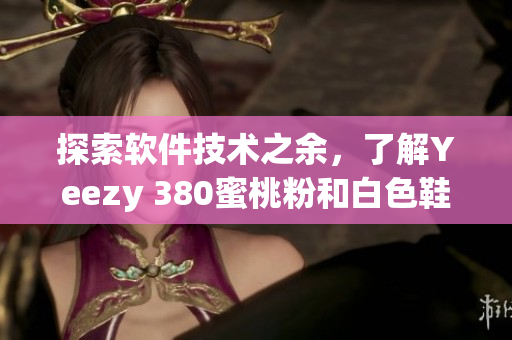 探索软件技术之余，了解Yeezy 380蜜桃粉和白色鞋款的新时尚