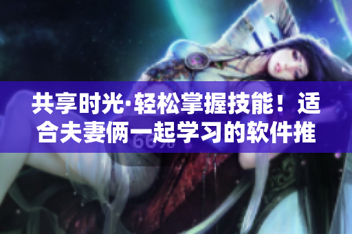 共享时光·轻松掌握技能！适合夫妻俩一起学习的软件推荐