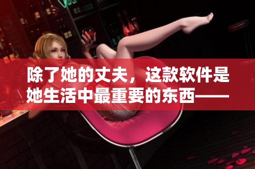 除了她的丈夫，这款软件是她生活中最重要的东西——关于一款软件的故事