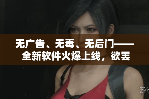 无广告、无毒、无后门—— 全新软件火爆上线，欲罢不能！