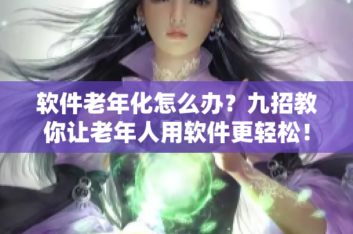 软件老年化怎么办？九招教你让老年人用软件更轻松！