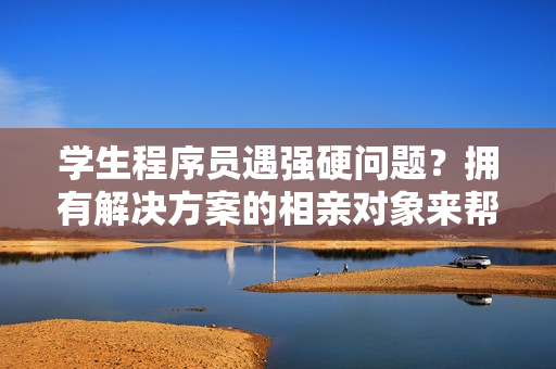 学生程序员遇强硬问题？拥有解决方案的相亲对象来帮忙！