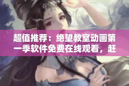 超值推荐：绝望教室动画第一季软件免费在线观看，赶快点击获取快乐学习！