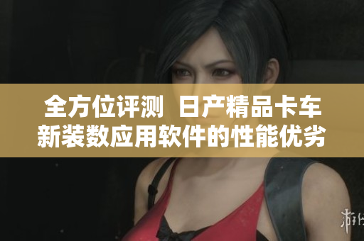 全方位评测  日产精品卡车新装数应用软件的性能优劣