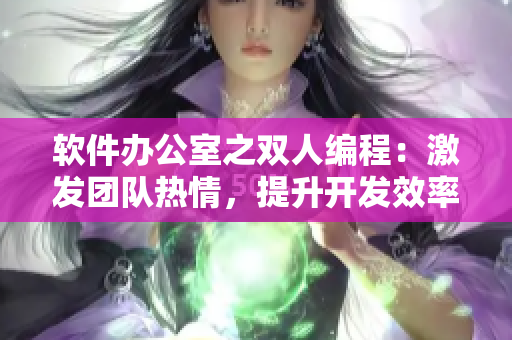 软件办公室之双人编程：激发团队热情，提升开发效率