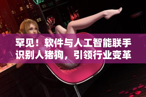 罕见！软件与人工智能联手识别人猪狗，引领行业变革