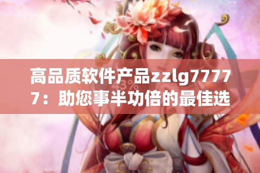 高品质软件产品zzlg77777：助您事半功倍的最佳选择