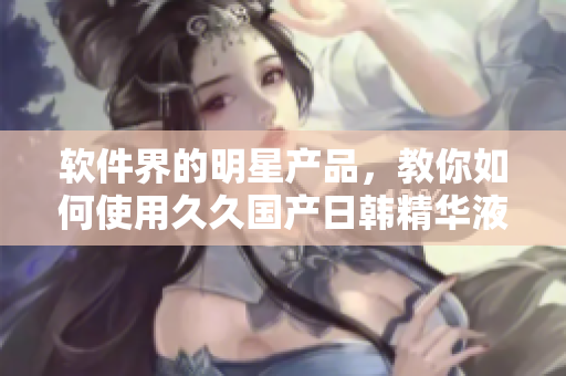 软件界的明星产品，教你如何使用久久国产日韩精华液优化电脑性能