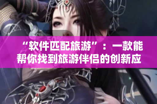 “软件匹配旅游”：一款能帮你找到旅游伴侣的创新应用
