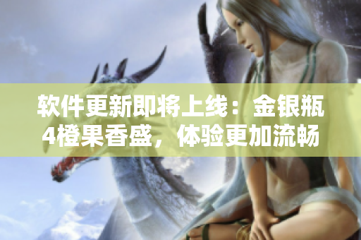 软件更新即将上线：金银瓶4橙果香盛，体验更加流畅！