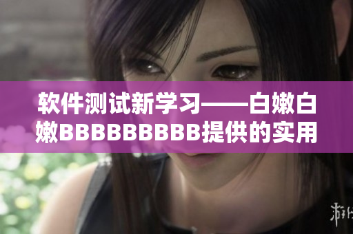 软件测试新学习——白嫩白嫩BBBBBBBBB提供的实用技巧