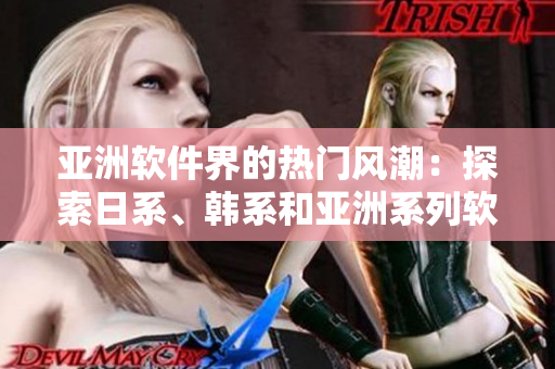亚洲软件界的热门风潮：探索日系、韩系和亚洲系列软件的独特魅力
