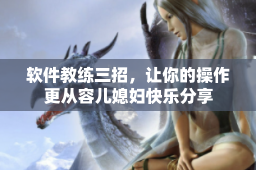 软件教练三招，让你的操作更从容儿媳妇快乐分享
