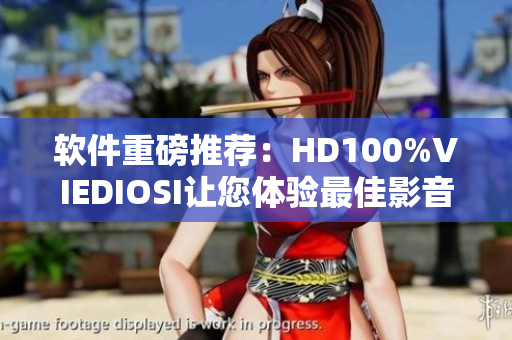 软件重磅推荐：HD100%VIEDIOSI让您体验最佳影音享受！