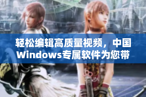 轻松编辑高质量视频，中国Windows专属软件为您带来惊艳体验
