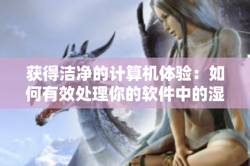 获得洁净的计算机体验：如何有效处理你的软件中的湿漉漉的问题？