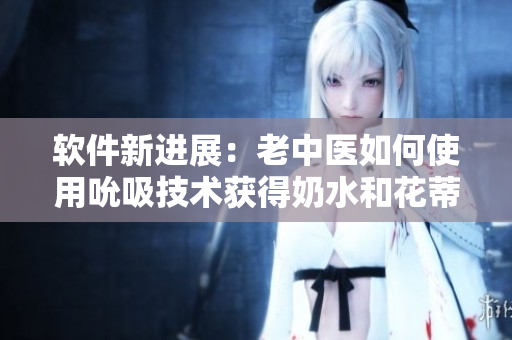 软件新进展：老中医如何使用吮吸技术获得奶水和花蒂刺激视频