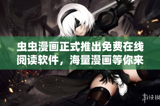 虫虫漫画正式推出免费在线阅读软件，海量漫画等你来看！