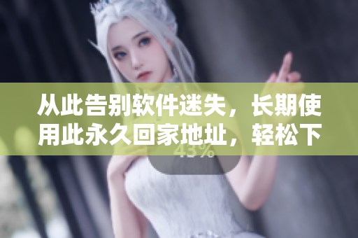 从此告别软件迷失，长期使用此永久回家地址，轻松下载千万软件