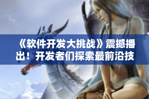 《软件开发大挑战》震撼播出！开发者们探索最前沿技术！