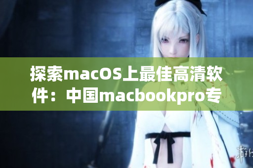 探索macOS上最佳高清软件：中国macbookpro专属软件推荐。