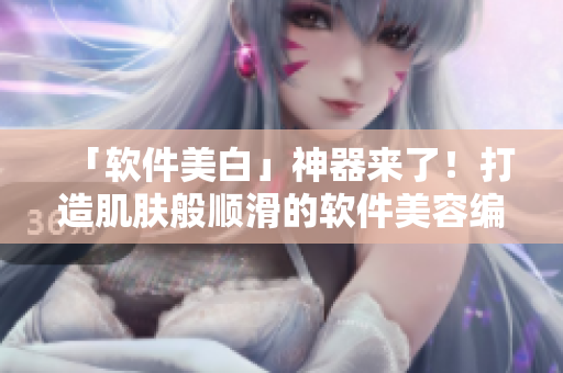 「软件美白」神器来了！打造肌肤般顺滑的软件美容编辑软件推荐