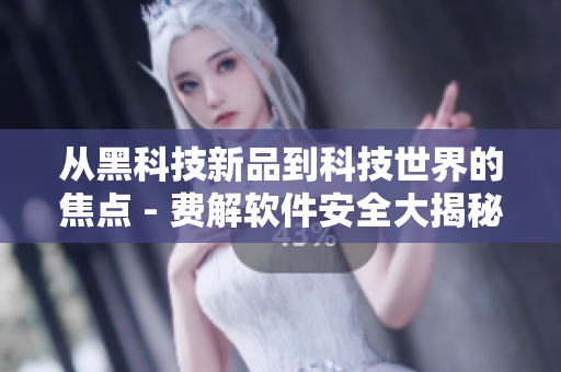 从黑科技新品到科技世界的焦点 - 费解软件安全大揭秘