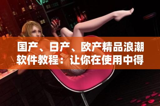 国产、日产、欧产精品浪潮软件教程：让你在使用中得心应手