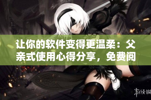 让你的软件变得更温柔：父亲式使用心得分享，免费阅读