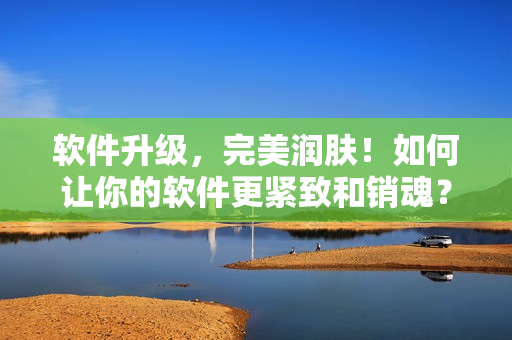 软件升级，完美润肤！如何让你的软件更紧致和销魂？