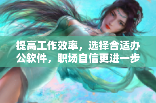 提高工作效率，选择合适办公软件，职场自信更进一步