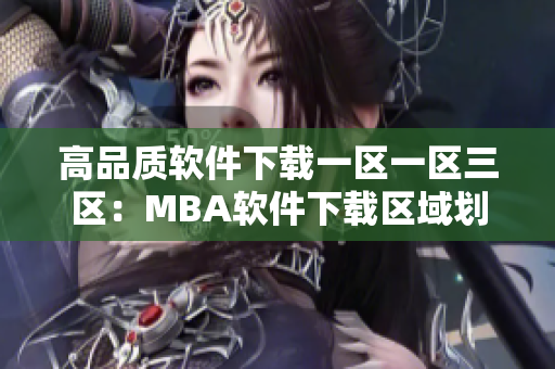高品质软件下载一区一区三区：MBA软件下载区域划分详解