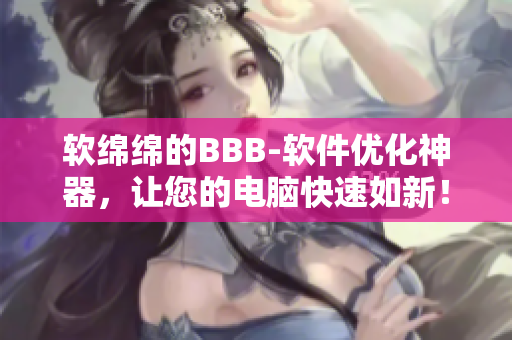 软绵绵的BBB-软件优化神器，让您的电脑快速如新！